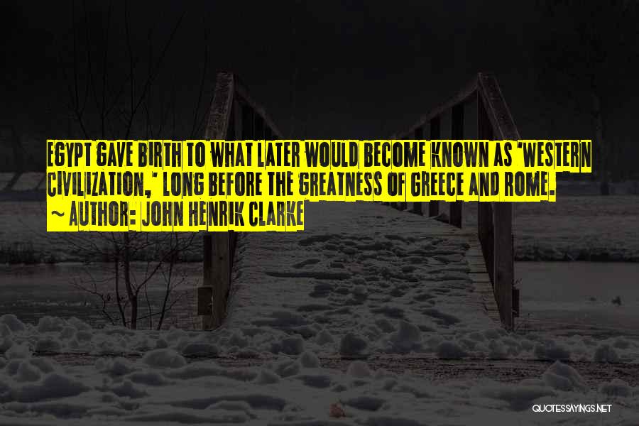 John Henrik Clarke Quotes: Egypt Gave Birth To What Later Would Become Known As 'western Civilization,' Long Before The Greatness Of Greece And Rome.