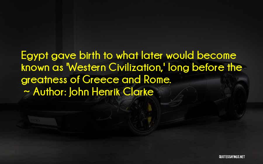 John Henrik Clarke Quotes: Egypt Gave Birth To What Later Would Become Known As 'western Civilization,' Long Before The Greatness Of Greece And Rome.