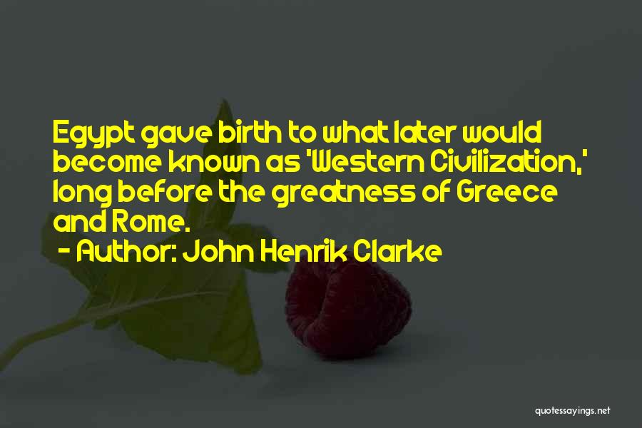 John Henrik Clarke Quotes: Egypt Gave Birth To What Later Would Become Known As 'western Civilization,' Long Before The Greatness Of Greece And Rome.