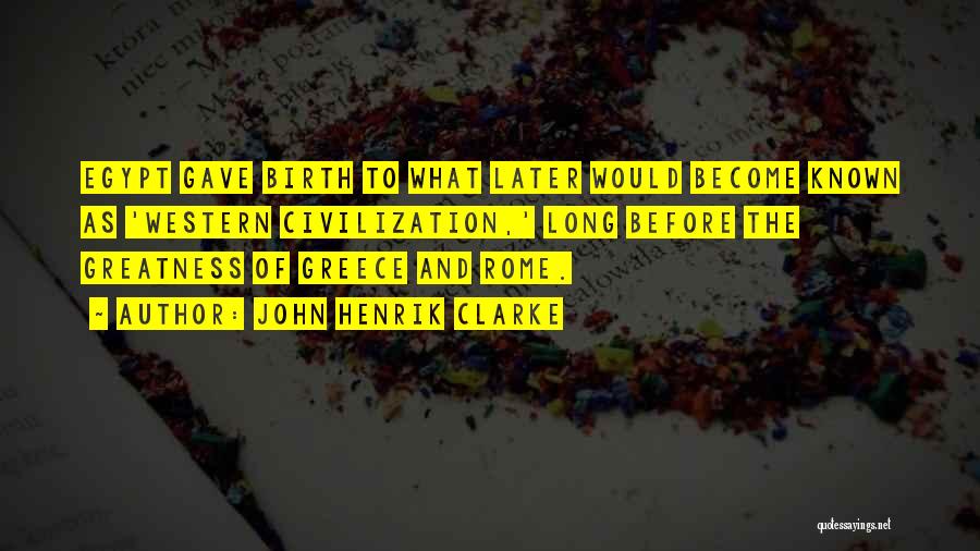 John Henrik Clarke Quotes: Egypt Gave Birth To What Later Would Become Known As 'western Civilization,' Long Before The Greatness Of Greece And Rome.