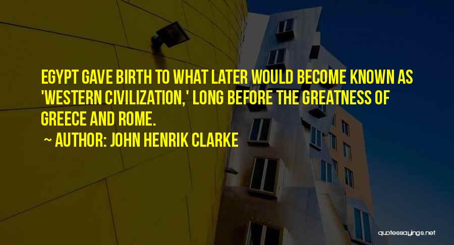 John Henrik Clarke Quotes: Egypt Gave Birth To What Later Would Become Known As 'western Civilization,' Long Before The Greatness Of Greece And Rome.