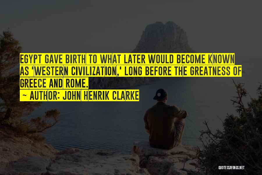 John Henrik Clarke Quotes: Egypt Gave Birth To What Later Would Become Known As 'western Civilization,' Long Before The Greatness Of Greece And Rome.