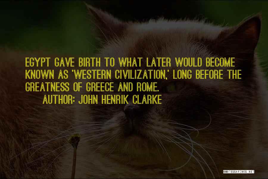John Henrik Clarke Quotes: Egypt Gave Birth To What Later Would Become Known As 'western Civilization,' Long Before The Greatness Of Greece And Rome.