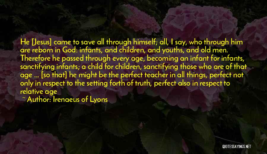 Irenaeus Of Lyons Quotes: He [jesus] Came To Save All Through Himself; All, I Say, Who Through Him Are Reborn In God: Infants, And