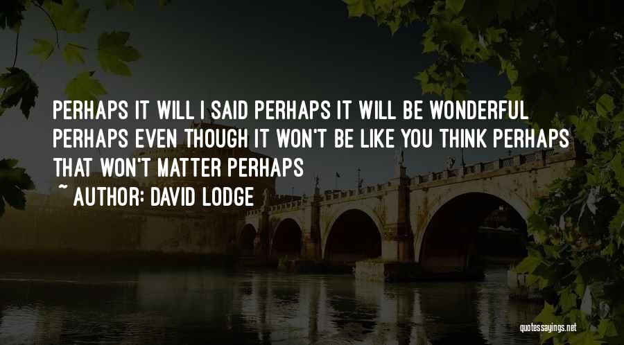 David Lodge Quotes: Perhaps It Will I Said Perhaps It Will Be Wonderful Perhaps Even Though It Won't Be Like You Think Perhaps