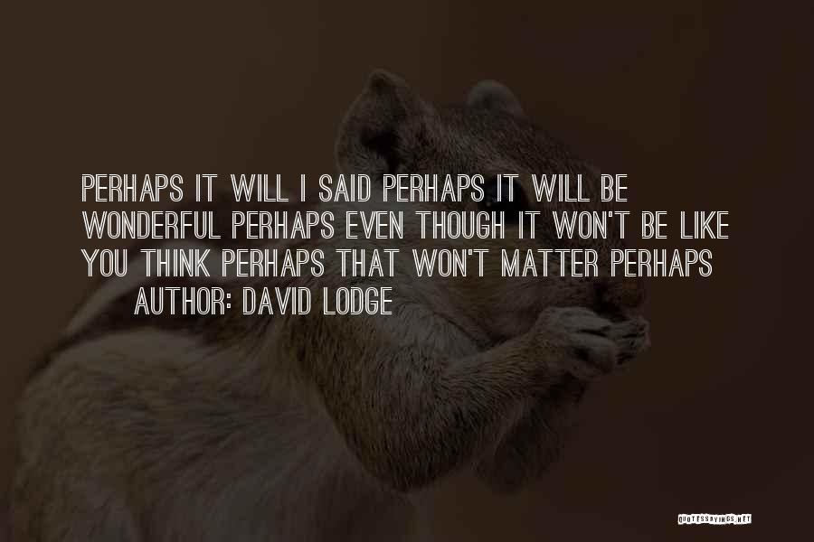 David Lodge Quotes: Perhaps It Will I Said Perhaps It Will Be Wonderful Perhaps Even Though It Won't Be Like You Think Perhaps