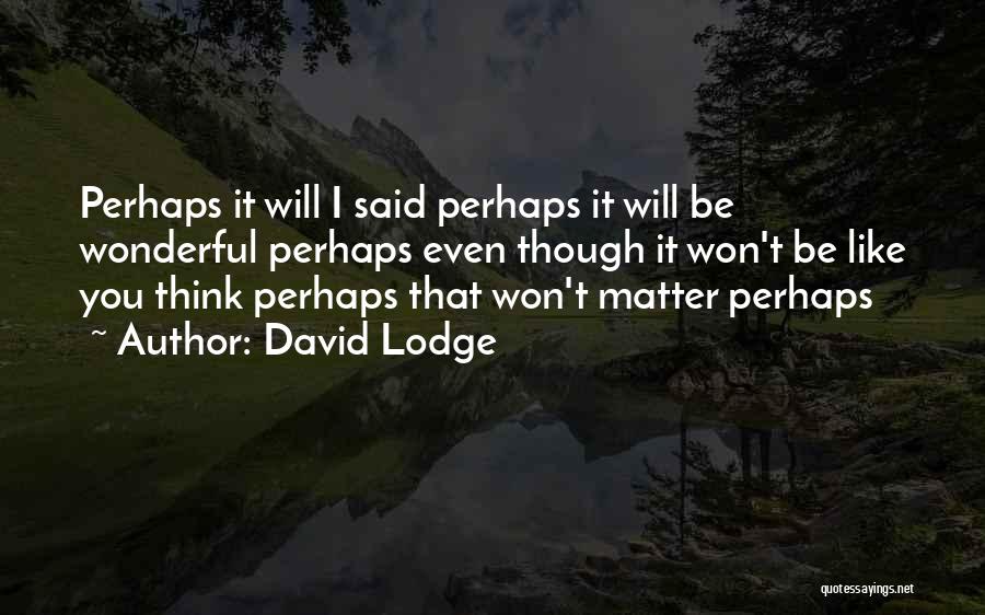 David Lodge Quotes: Perhaps It Will I Said Perhaps It Will Be Wonderful Perhaps Even Though It Won't Be Like You Think Perhaps