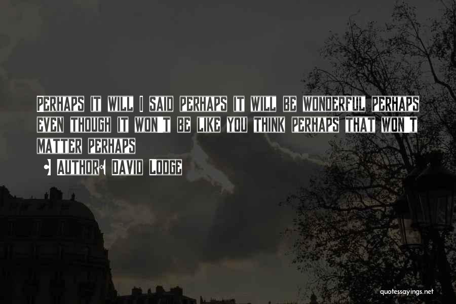 David Lodge Quotes: Perhaps It Will I Said Perhaps It Will Be Wonderful Perhaps Even Though It Won't Be Like You Think Perhaps