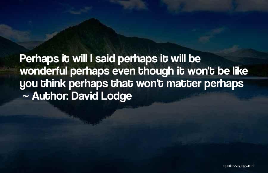 David Lodge Quotes: Perhaps It Will I Said Perhaps It Will Be Wonderful Perhaps Even Though It Won't Be Like You Think Perhaps