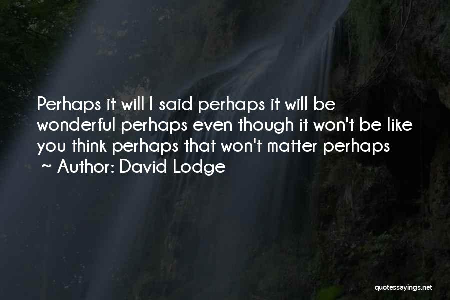 David Lodge Quotes: Perhaps It Will I Said Perhaps It Will Be Wonderful Perhaps Even Though It Won't Be Like You Think Perhaps