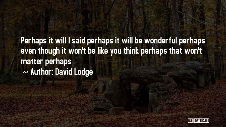 David Lodge Quotes: Perhaps It Will I Said Perhaps It Will Be Wonderful Perhaps Even Though It Won't Be Like You Think Perhaps