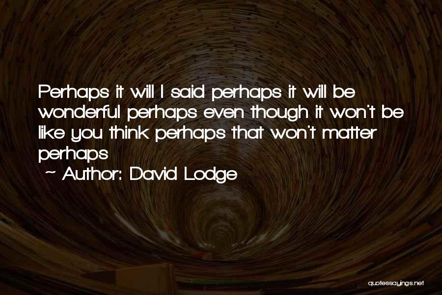 David Lodge Quotes: Perhaps It Will I Said Perhaps It Will Be Wonderful Perhaps Even Though It Won't Be Like You Think Perhaps