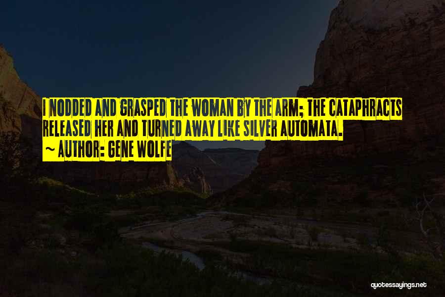 Gene Wolfe Quotes: I Nodded And Grasped The Woman By The Arm; The Cataphracts Released Her And Turned Away Like Silver Automata.