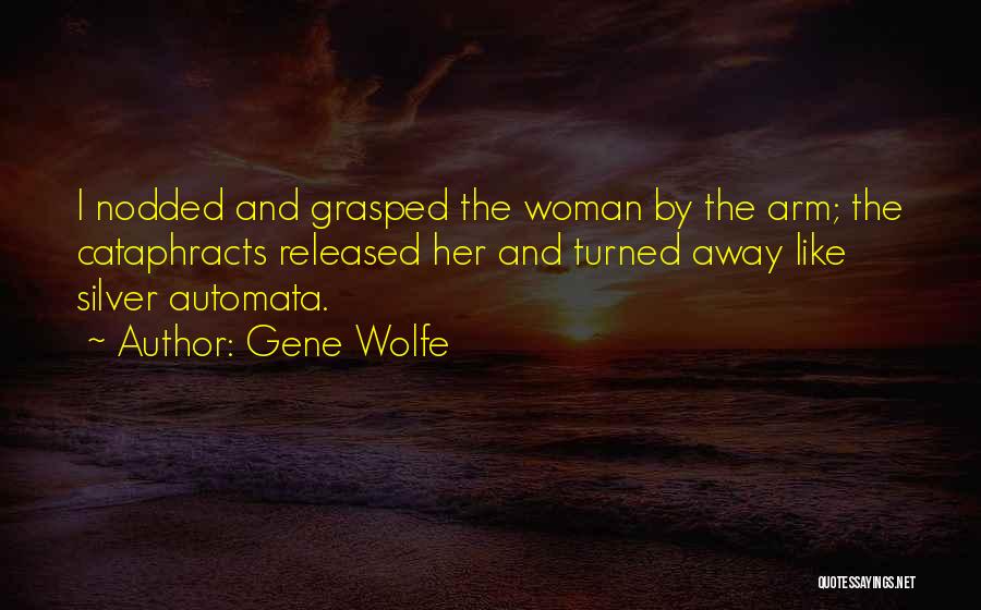 Gene Wolfe Quotes: I Nodded And Grasped The Woman By The Arm; The Cataphracts Released Her And Turned Away Like Silver Automata.