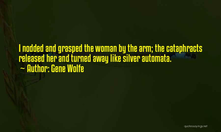 Gene Wolfe Quotes: I Nodded And Grasped The Woman By The Arm; The Cataphracts Released Her And Turned Away Like Silver Automata.