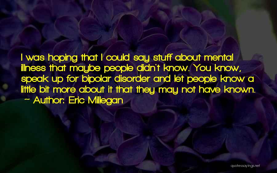 Eric Millegan Quotes: I Was Hoping That I Could Say Stuff About Mental Illness That Maybe People Didn't Know. You Know, Speak Up