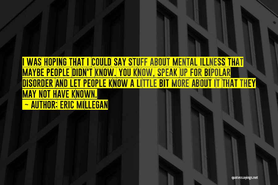 Eric Millegan Quotes: I Was Hoping That I Could Say Stuff About Mental Illness That Maybe People Didn't Know. You Know, Speak Up