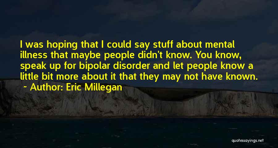 Eric Millegan Quotes: I Was Hoping That I Could Say Stuff About Mental Illness That Maybe People Didn't Know. You Know, Speak Up