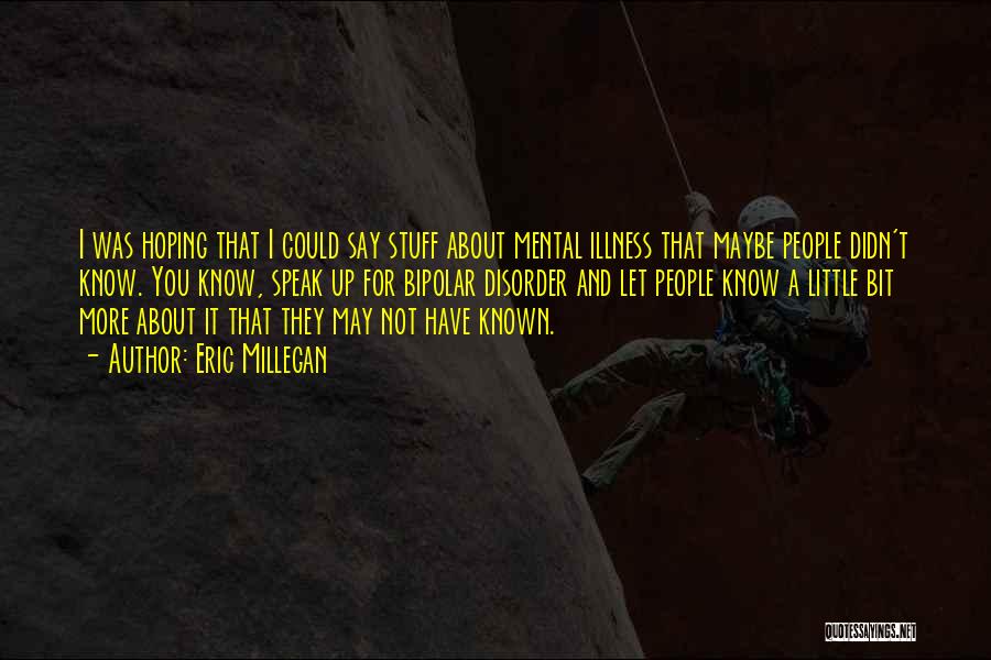 Eric Millegan Quotes: I Was Hoping That I Could Say Stuff About Mental Illness That Maybe People Didn't Know. You Know, Speak Up