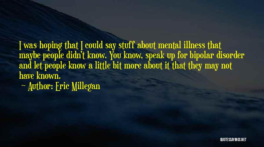 Eric Millegan Quotes: I Was Hoping That I Could Say Stuff About Mental Illness That Maybe People Didn't Know. You Know, Speak Up
