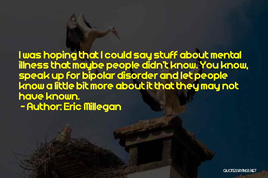Eric Millegan Quotes: I Was Hoping That I Could Say Stuff About Mental Illness That Maybe People Didn't Know. You Know, Speak Up