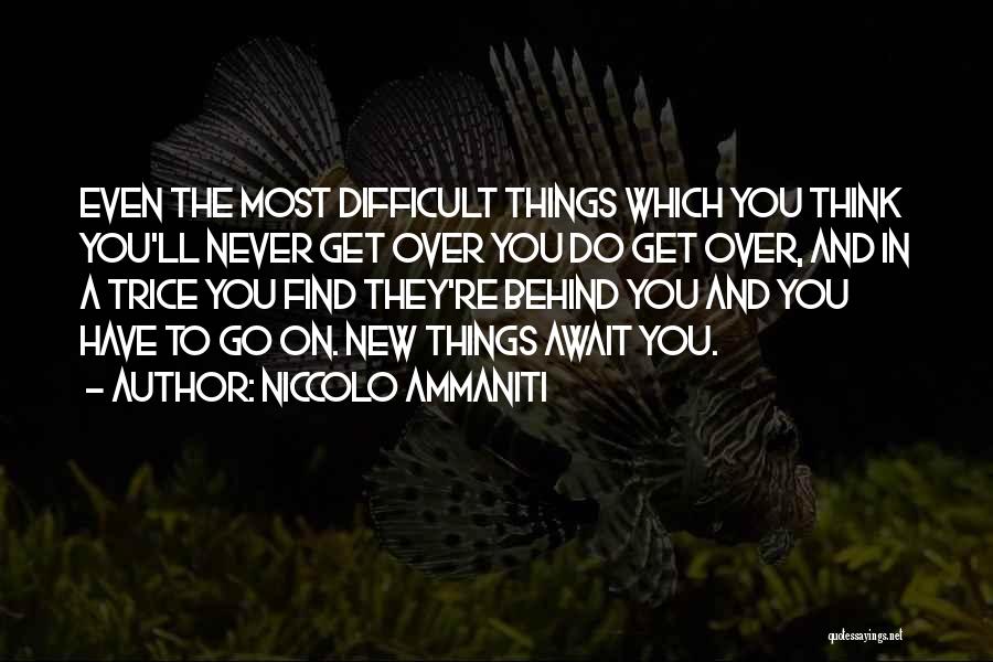 Niccolo Ammaniti Quotes: Even The Most Difficult Things Which You Think You'll Never Get Over You Do Get Over, And In A Trice