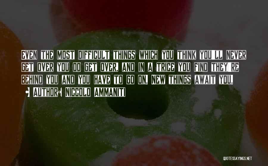 Niccolo Ammaniti Quotes: Even The Most Difficult Things Which You Think You'll Never Get Over You Do Get Over, And In A Trice