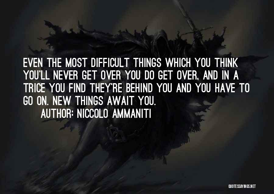 Niccolo Ammaniti Quotes: Even The Most Difficult Things Which You Think You'll Never Get Over You Do Get Over, And In A Trice