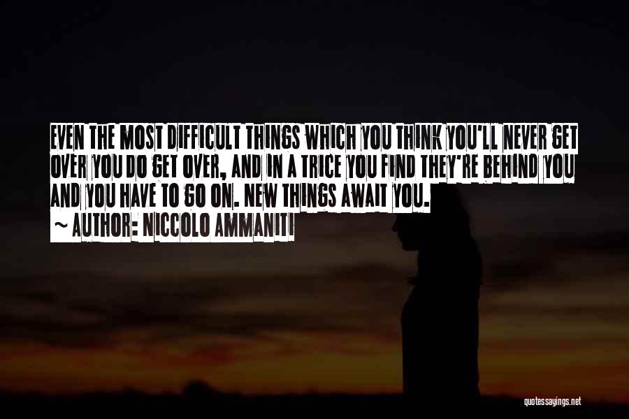 Niccolo Ammaniti Quotes: Even The Most Difficult Things Which You Think You'll Never Get Over You Do Get Over, And In A Trice