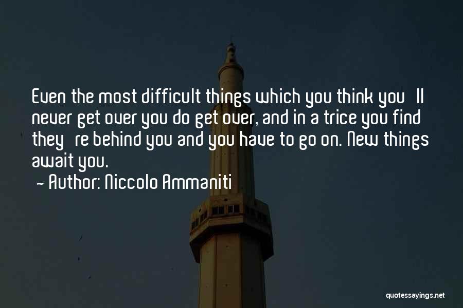 Niccolo Ammaniti Quotes: Even The Most Difficult Things Which You Think You'll Never Get Over You Do Get Over, And In A Trice