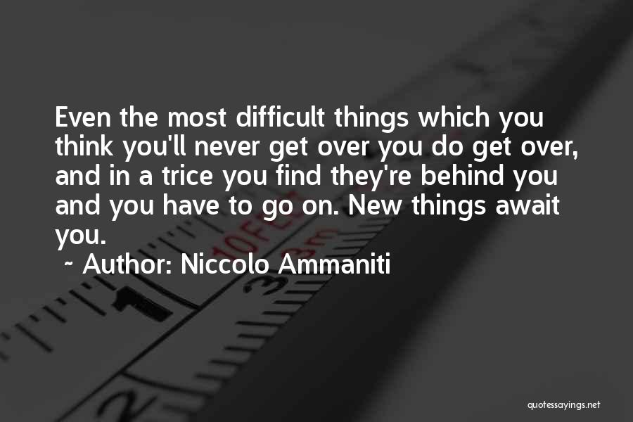 Niccolo Ammaniti Quotes: Even The Most Difficult Things Which You Think You'll Never Get Over You Do Get Over, And In A Trice