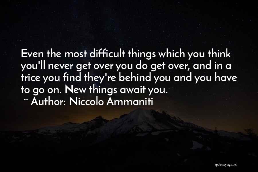 Niccolo Ammaniti Quotes: Even The Most Difficult Things Which You Think You'll Never Get Over You Do Get Over, And In A Trice