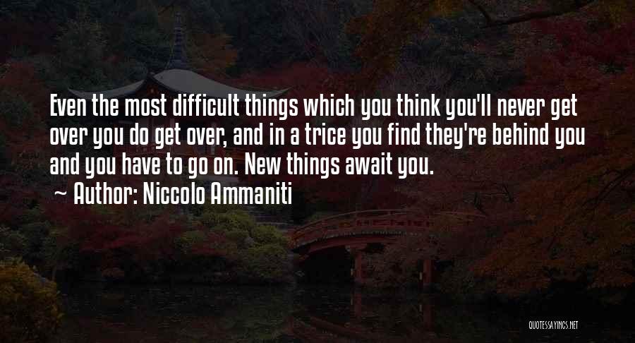 Niccolo Ammaniti Quotes: Even The Most Difficult Things Which You Think You'll Never Get Over You Do Get Over, And In A Trice