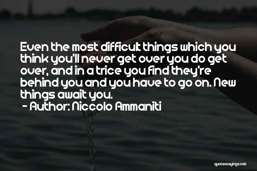 Niccolo Ammaniti Quotes: Even The Most Difficult Things Which You Think You'll Never Get Over You Do Get Over, And In A Trice