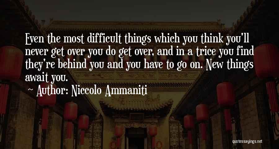 Niccolo Ammaniti Quotes: Even The Most Difficult Things Which You Think You'll Never Get Over You Do Get Over, And In A Trice