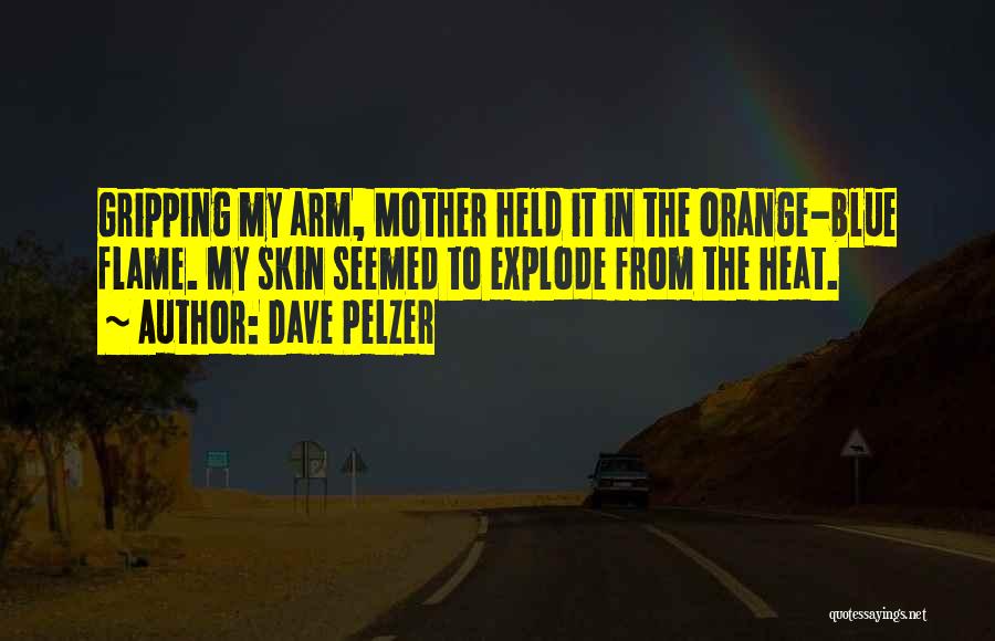 Dave Pelzer Quotes: Gripping My Arm, Mother Held It In The Orange-blue Flame. My Skin Seemed To Explode From The Heat.