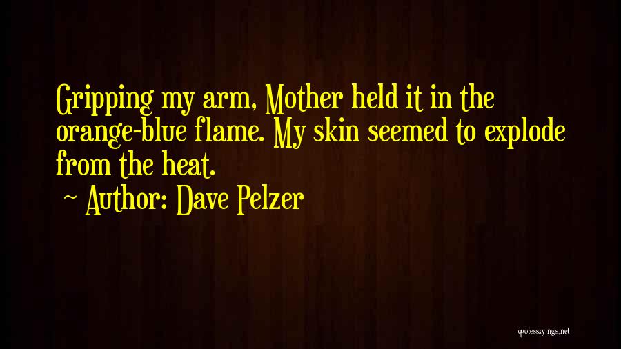 Dave Pelzer Quotes: Gripping My Arm, Mother Held It In The Orange-blue Flame. My Skin Seemed To Explode From The Heat.