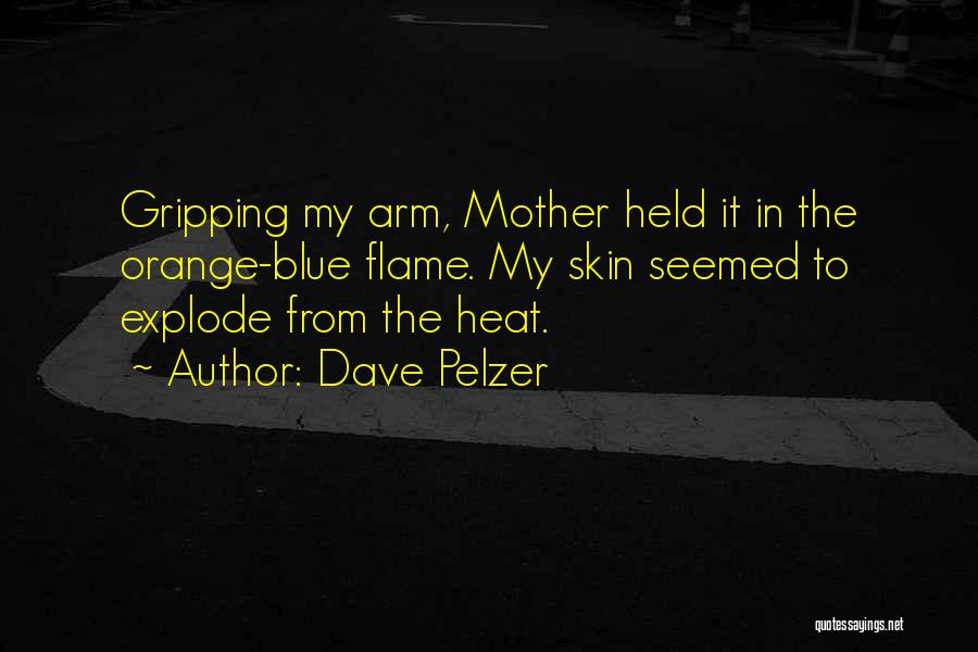Dave Pelzer Quotes: Gripping My Arm, Mother Held It In The Orange-blue Flame. My Skin Seemed To Explode From The Heat.
