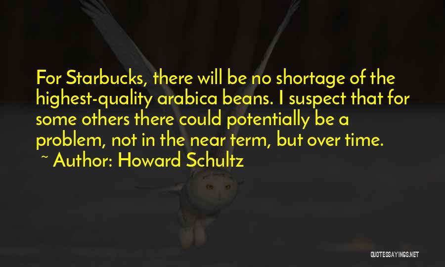 Howard Schultz Quotes: For Starbucks, There Will Be No Shortage Of The Highest-quality Arabica Beans. I Suspect That For Some Others There Could