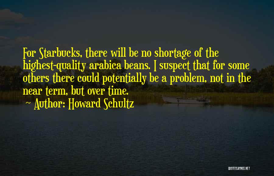 Howard Schultz Quotes: For Starbucks, There Will Be No Shortage Of The Highest-quality Arabica Beans. I Suspect That For Some Others There Could