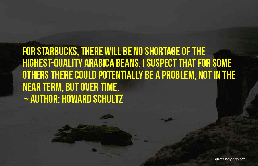 Howard Schultz Quotes: For Starbucks, There Will Be No Shortage Of The Highest-quality Arabica Beans. I Suspect That For Some Others There Could