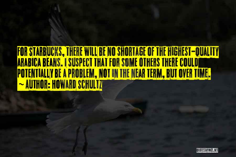 Howard Schultz Quotes: For Starbucks, There Will Be No Shortage Of The Highest-quality Arabica Beans. I Suspect That For Some Others There Could