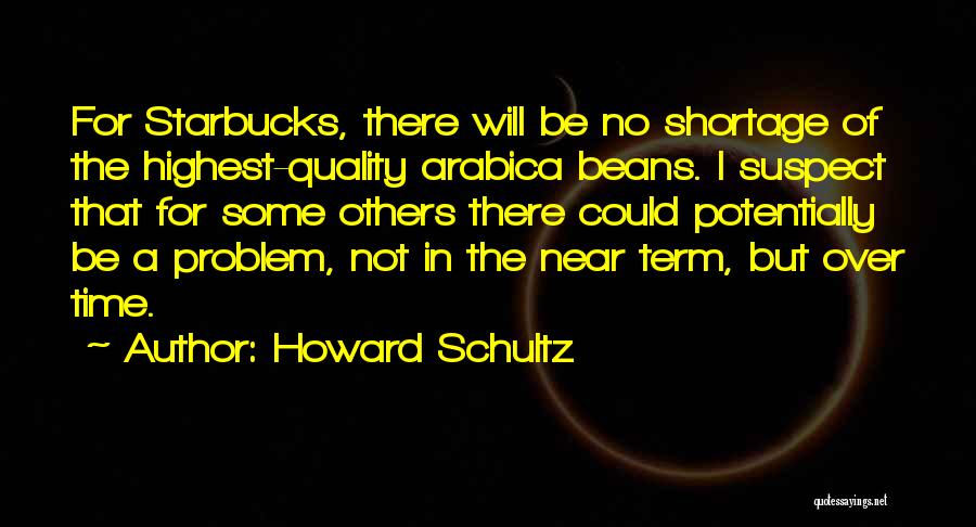 Howard Schultz Quotes: For Starbucks, There Will Be No Shortage Of The Highest-quality Arabica Beans. I Suspect That For Some Others There Could