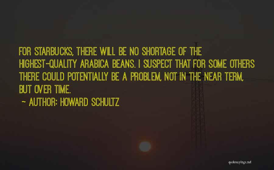 Howard Schultz Quotes: For Starbucks, There Will Be No Shortage Of The Highest-quality Arabica Beans. I Suspect That For Some Others There Could