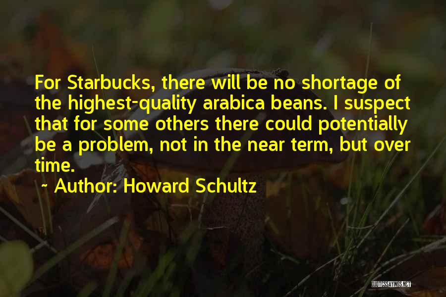 Howard Schultz Quotes: For Starbucks, There Will Be No Shortage Of The Highest-quality Arabica Beans. I Suspect That For Some Others There Could