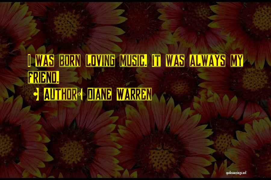 Diane Warren Quotes: I Was Born Loving Music. It Was Always My Friend.