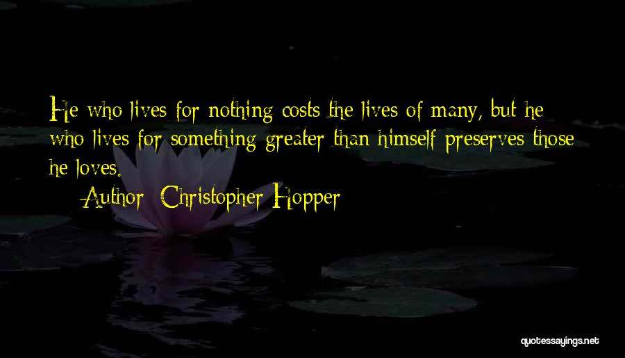 Christopher Hopper Quotes: He Who Lives For Nothing Costs The Lives Of Many, But He Who Lives For Something Greater Than Himself Preserves