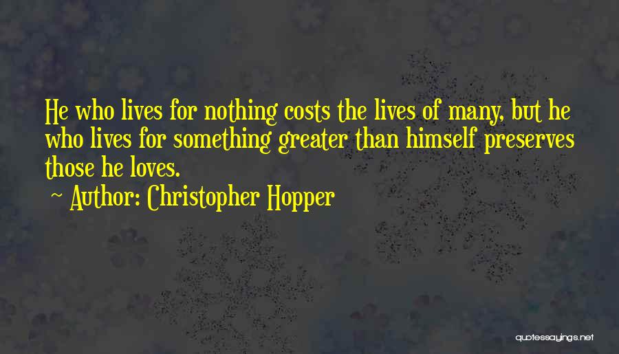 Christopher Hopper Quotes: He Who Lives For Nothing Costs The Lives Of Many, But He Who Lives For Something Greater Than Himself Preserves