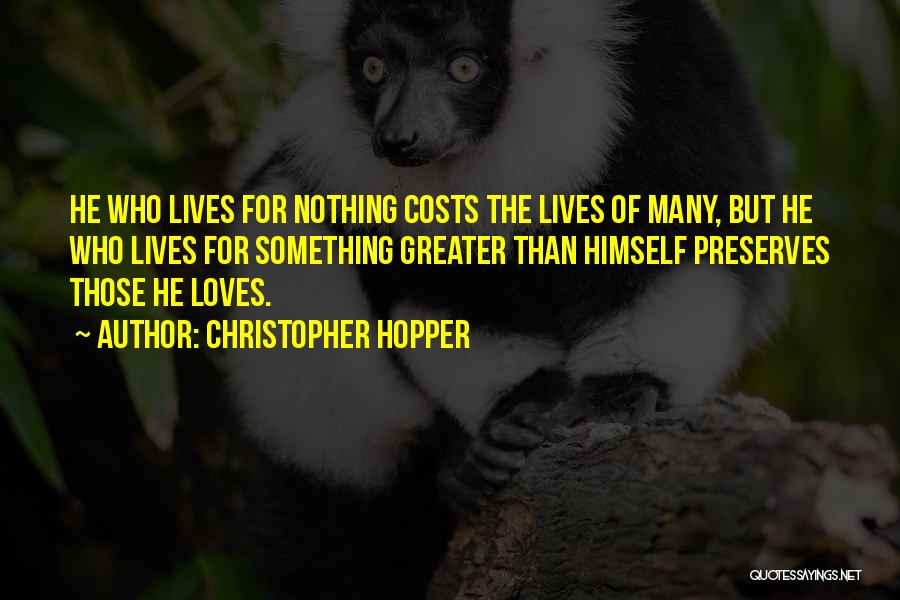 Christopher Hopper Quotes: He Who Lives For Nothing Costs The Lives Of Many, But He Who Lives For Something Greater Than Himself Preserves