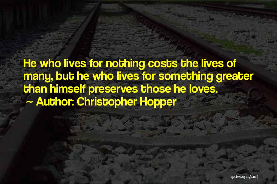 Christopher Hopper Quotes: He Who Lives For Nothing Costs The Lives Of Many, But He Who Lives For Something Greater Than Himself Preserves